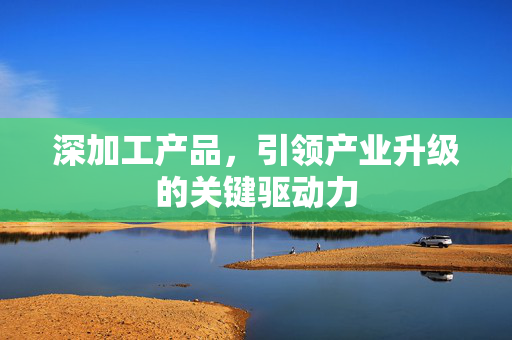 深加工产品，引领产业升级的关键驱动力