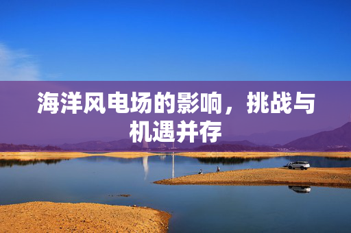 海洋风电场的影响，挑战与机遇并存