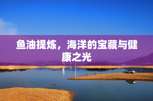 鱼油提炼，海洋的宝藏与健康之光