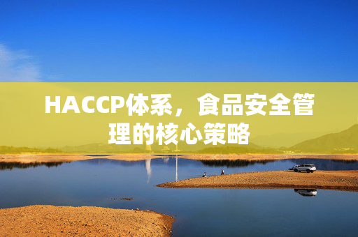 HACCP体系，食品安全管理的核心策略