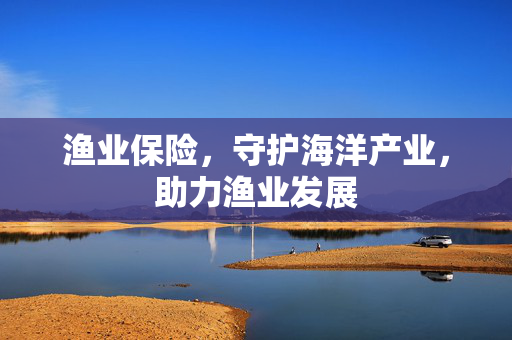 渔业保险，守护海洋产业，助力渔业发展