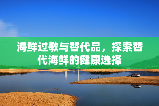 海鲜过敏与替代品，探索替代海鲜的健康选择