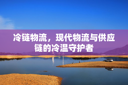 冷链物流，现代物流与供应链的冷温守护者