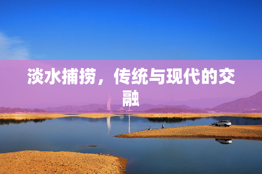 淡水捕捞，传统与现代的交融
