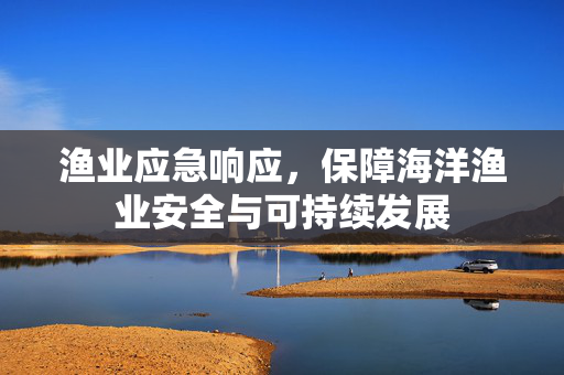 渔业应急响应，保障海洋渔业安全与可持续发展