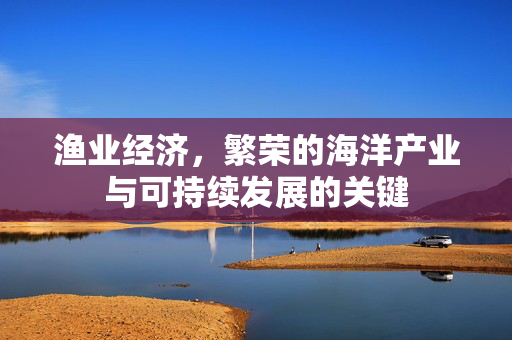 渔业经济，繁荣的海洋产业与可持续发展的关键