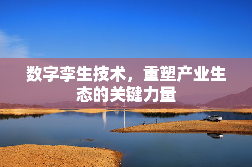 数字孪生技术，重塑产业生态的关键力量