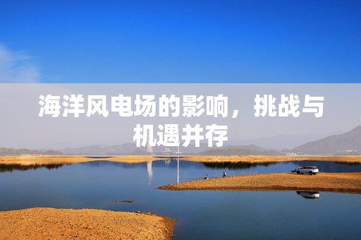 海洋风电场的影响，挑战与机遇并存