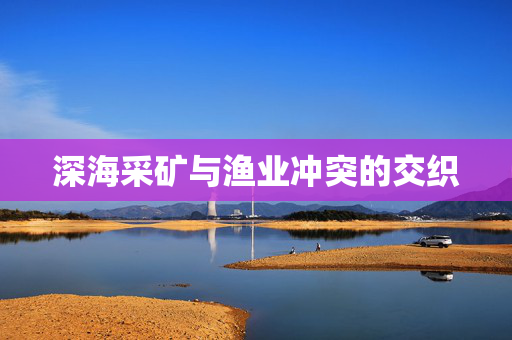 深海采矿与渔业冲突的交织
