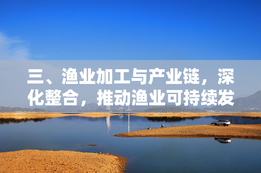 三、渔业加工与产业链，深化整合，推动渔业可持续发展