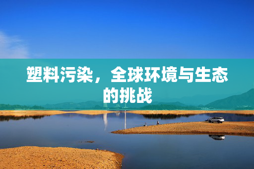 塑料污染，全球环境与生态的挑战