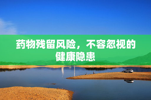 药物残留风险，不容忽视的健康隐患
