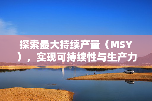 探索最大持续产量（MSY），实现可持续性与生产力的平衡