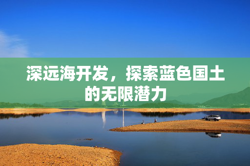 深远海开发，探索蓝色国土的无限潜力