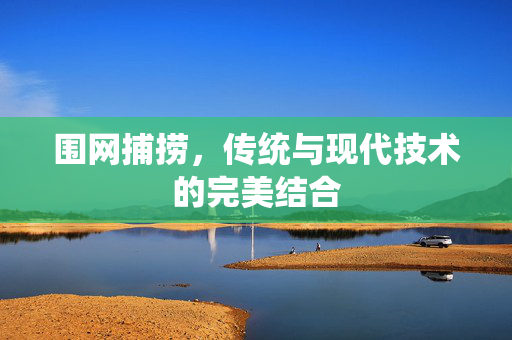 围网捕捞，传统与现代技术的完美结合