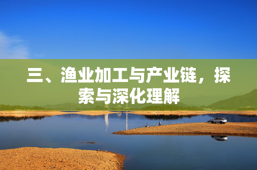 三、渔业加工与产业链，探索与深化理解