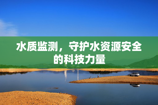 水质监测，守护水资源安全的科技力量