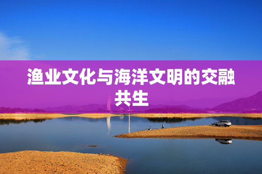 渔业文化与海洋文明的交融共生