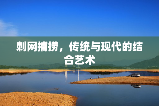 刺网捕捞，传统与现代的结合艺术