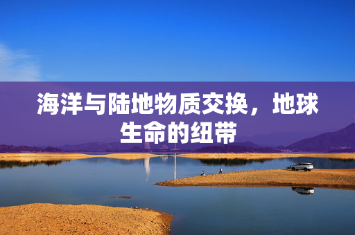海洋与陆地物质交换，地球生命的纽带