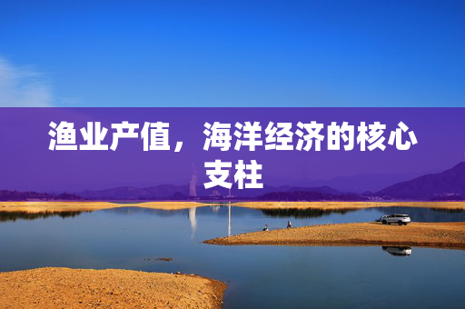 渔业产值，海洋经济的核心支柱