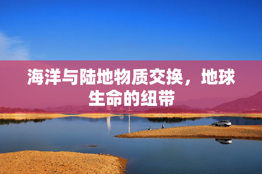 海洋与陆地物质交换，地球生命的纽带