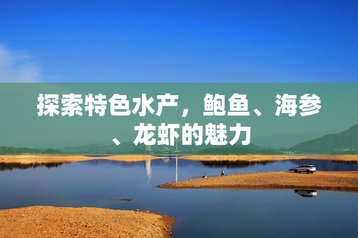 探索特色水产，鲍鱼、海参、龙虾的魅力