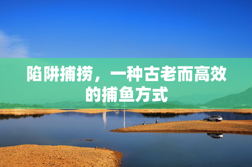 陷阱捕捞，一种古老而高效的捕鱼方式