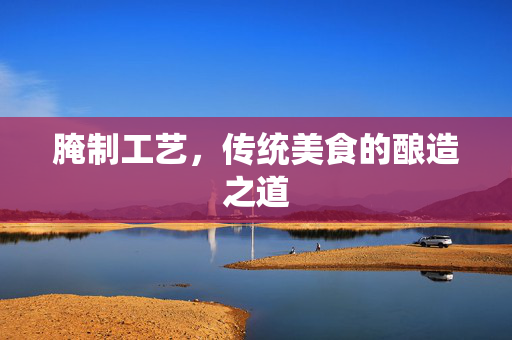 腌制工艺，传统美食的酿造之道