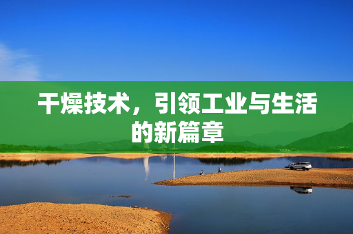 干燥技术，引领工业与生活的新篇章