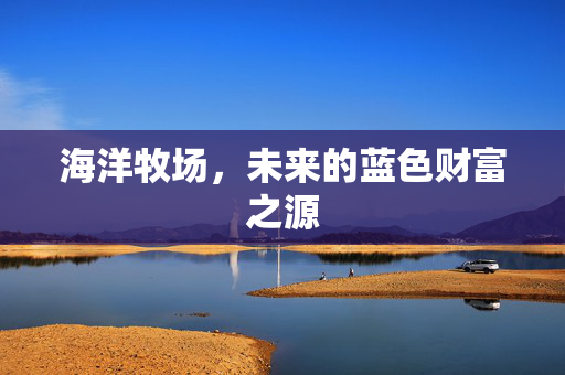海洋牧场，未来的蓝色财富之源