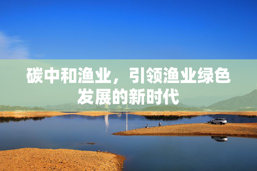 碳中和渔业，引领渔业绿色发展的新时代