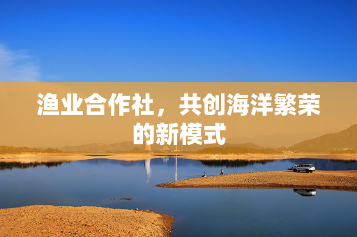 渔业合作社，共创海洋繁荣的新模式
