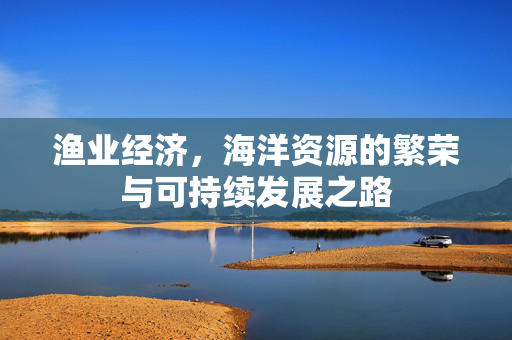 渔业经济，海洋资源的繁荣与可持续发展之路