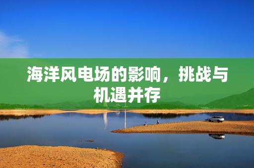 海洋风电场的影响，挑战与机遇并存