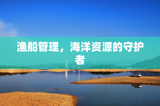 渔船管理，海洋资源的守护者