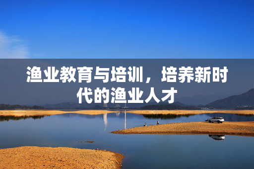 渔业教育与培训，培养新时代的渔业人才