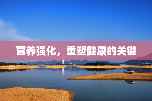 营养强化，重塑健康的关键