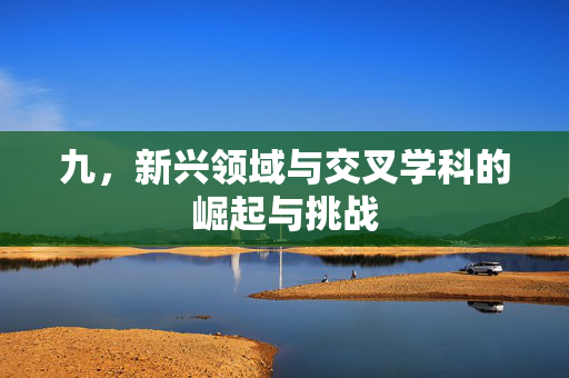 九，新兴领域与交叉学科的崛起与挑战