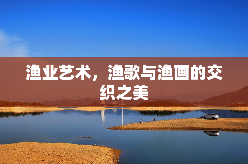 渔业艺术，渔歌与渔画的交织之美