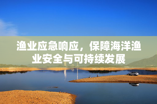 渔业应急响应，保障海洋渔业安全与可持续发展
