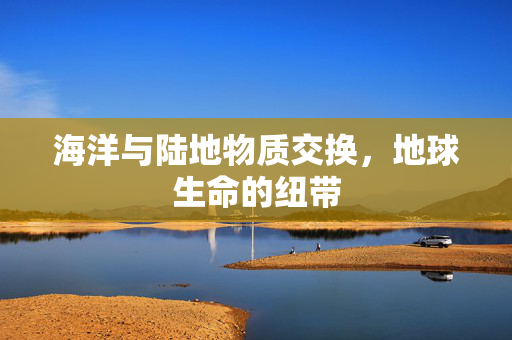 海洋与陆地物质交换，地球生命的纽带