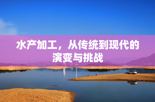 水产加工，从传统到现代的演变与挑战