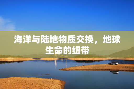 海洋与陆地物质交换，地球生命的纽带
