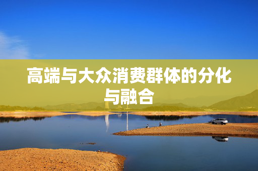 高端与大众消费群体的分化与融合