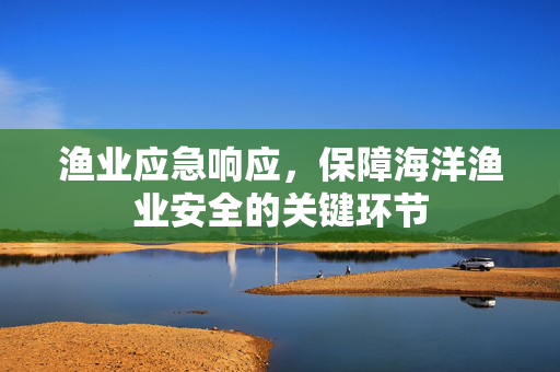 渔业应急响应，保障海洋渔业安全的关键环节