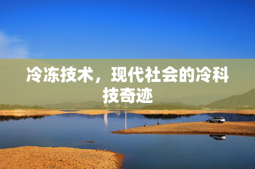 冷冻技术，现代社会的冷科技奇迹