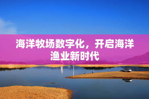 海洋牧场数字化，开启海洋渔业新时代