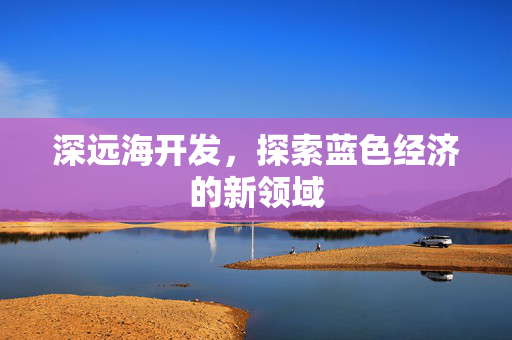 深远海开发，探索蓝色经济的新领域