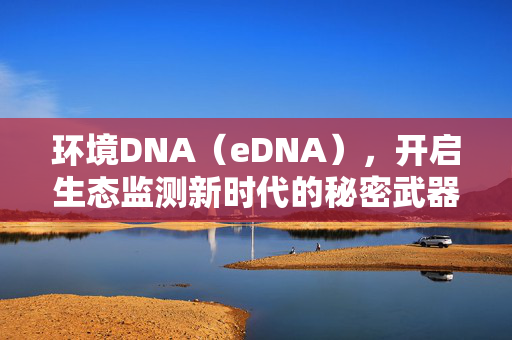环境DNA（eDNA），开启生态监测新时代的秘密武器